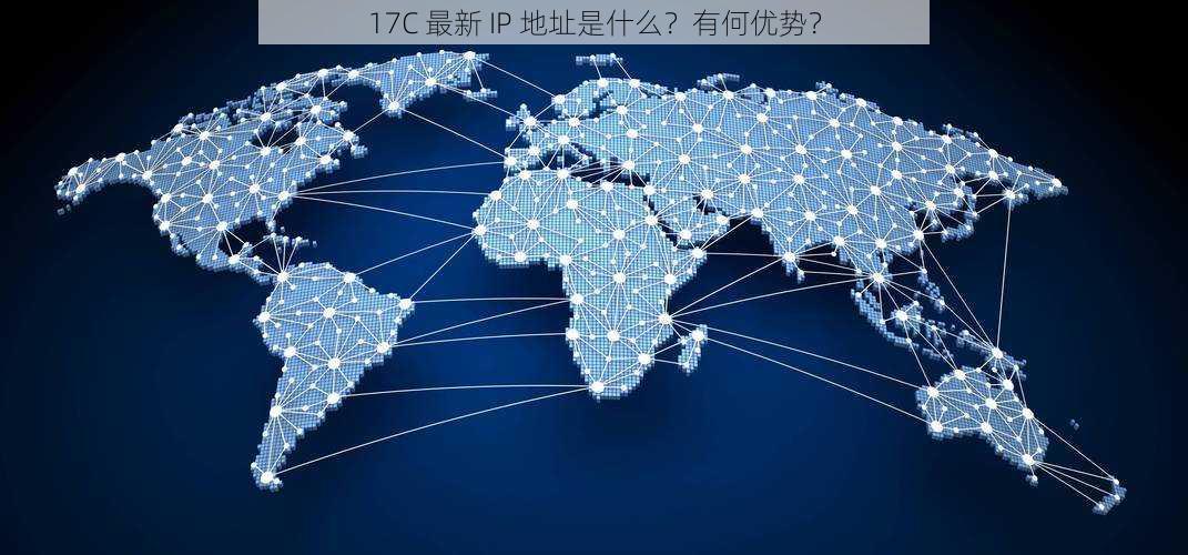 17C 最新 IP 地址是什么？有何优势？