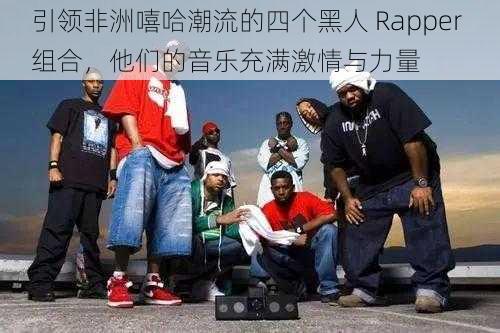 引领非洲嘻哈潮流的四个黑人 Rapper 组合，他们的音乐充满激情与力量