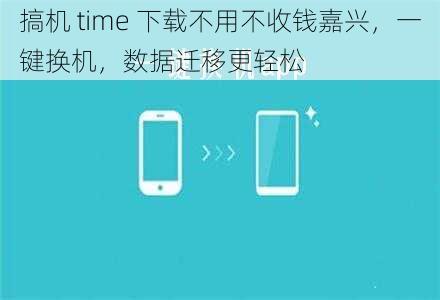 搞机 time 下载不用不收钱嘉兴，一键换机，数据迁移更轻松