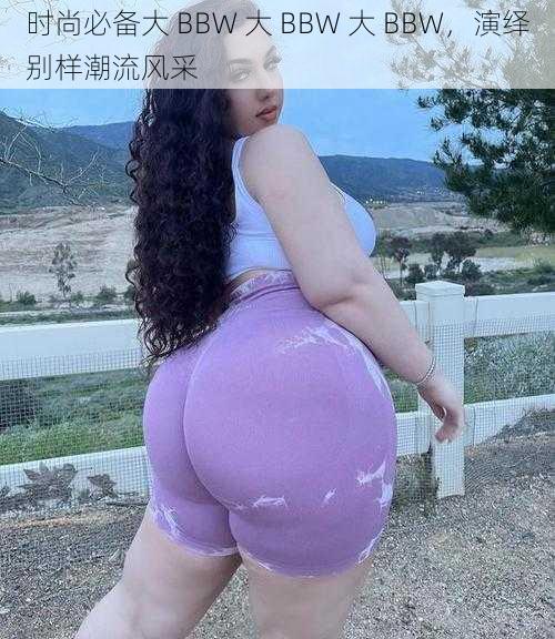 时尚必备大 BBW 大 BBW 大 BBW，演绎别样潮流风采