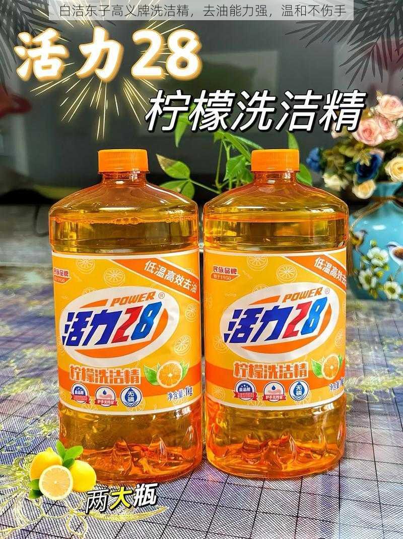 白洁东子高义牌洗洁精，去油能力强，温和不伤手