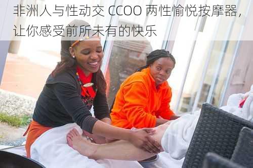 非洲人与性动交 CCOO 两性愉悦按摩器，让你感受前所未有的快乐