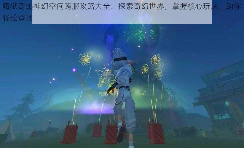 魔狱奇迹神幻空间跨服攻略大全：探索奇幻世界，掌握核心玩法，助你轻松登顶